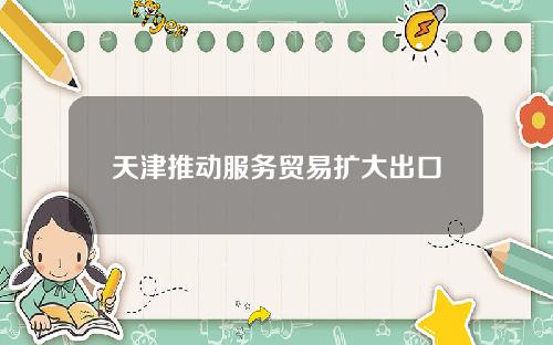 天津推动服务贸易扩大出口