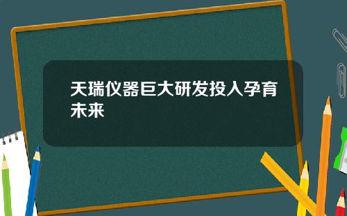天瑞仪器巨大研发投入孕育未来