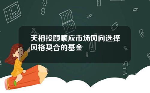 天相投顾顺应市场风向选择风格契合的基金