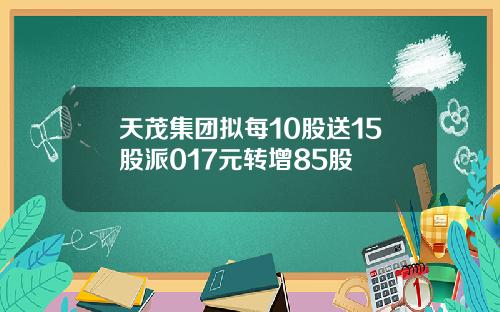 天茂集团拟每10股送15股派017元转增85股