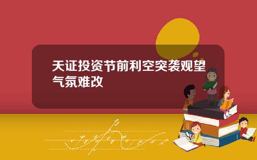 天证投资节前利空突袭观望气氛难改
