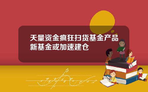 天量资金疯狂扫货基金产品新基金或加速建仓