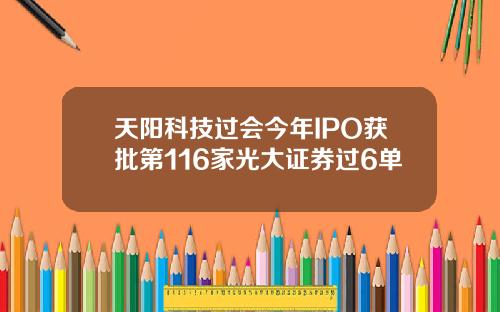 天阳科技过会今年IPO获批第116家光大证券过6单