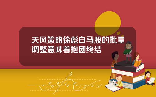 天风策略徐彪白马股的批量调整意味着抱团终结