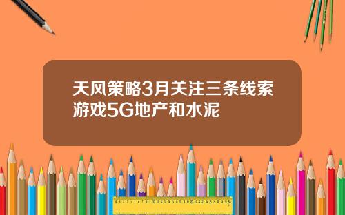 天风策略3月关注三条线索游戏5G地产和水泥