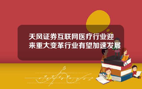 天风证券互联网医疗行业迎来重大变革行业有望加速发展