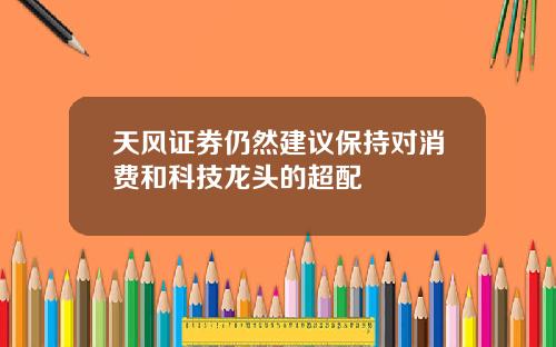 天风证券仍然建议保持对消费和科技龙头的超配