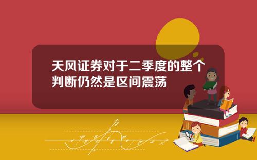 天风证券对于二季度的整个判断仍然是区间震荡