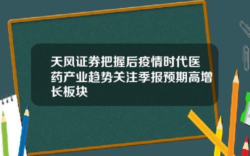 天风证券把握后疫情时代医药产业趋势关注季报预期高增长板块