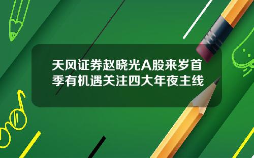 天风证券赵晓光A股来岁首季有机遇关注四大年夜主线