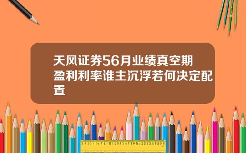 天风证券56月业绩真空期盈利利率谁主沉浮若何决定配置