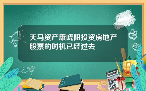 天马资产康晓阳投资房地产股票的时机已经过去