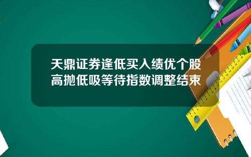 天鼎证券逢低买入绩优个股高抛低吸等待指数调整结束