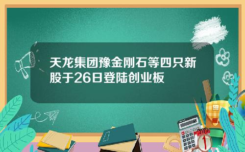 天龙集团豫金刚石等四只新股于26日登陆创业板