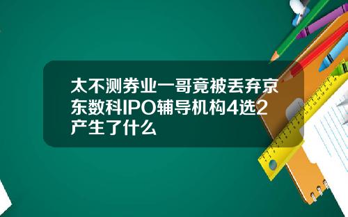 太不测券业一哥竟被丢弃京东数科IPO辅导机构4选2产生了什么