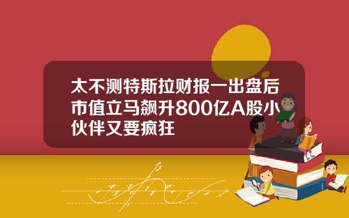 太不测特斯拉财报一出盘后市值立马飙升800亿A股小伙伴又要疯狂