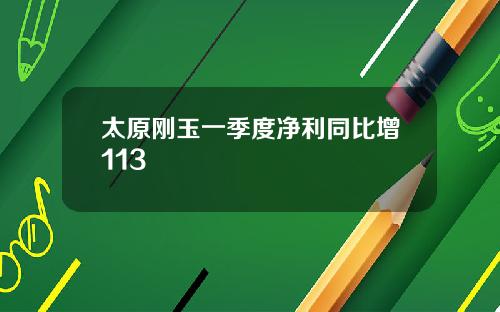 太原刚玉一季度净利同比增113