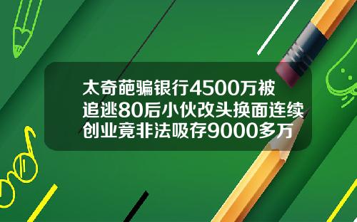 太奇葩骗银行4500万被追逃80后小伙改头换面连续创业竟非法吸存9000多万