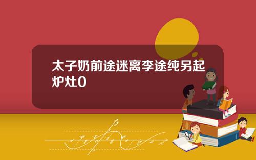 太子奶前途迷离李途纯另起炉灶0