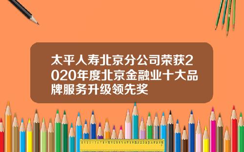 太平人寿北京分公司荣获2020年度北京金融业十大品牌服务升级领先奖