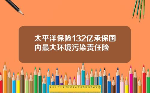 太平洋保险132亿承保国内最大环境污染责任险