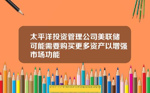 太平洋投资管理公司美联储可能需要购买更多资产以增强市场功能