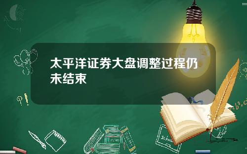 太平洋证券大盘调整过程仍未结束