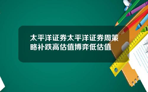 太平洋证券太平洋证券周策略补跌高估值博弈低估值