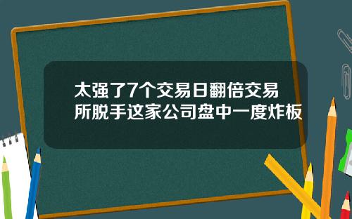 太强了7个交易日翻倍交易所脱手这家公司盘中一度炸板