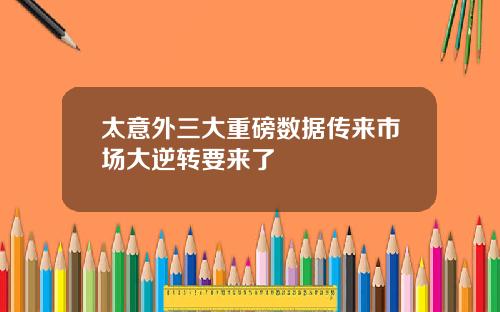 太意外三大重磅数据传来市场大逆转要来了