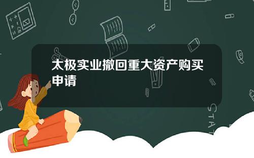 太极实业撤回重大资产购买申请