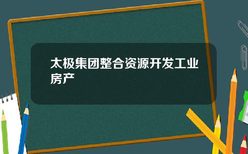 太极集团整合资源开发工业房产
