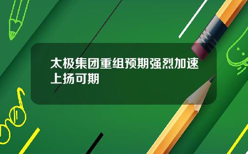 太极集团重组预期强烈加速上扬可期