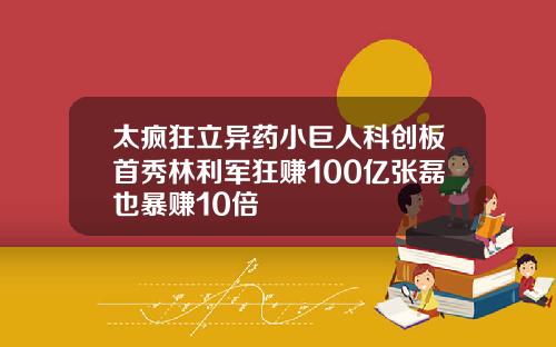 太疯狂立异药小巨人科创板首秀林利军狂赚100亿张磊也暴赚10倍