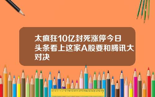 太疯狂10亿封死涨停今日头条看上这家A股要和腾讯大对决