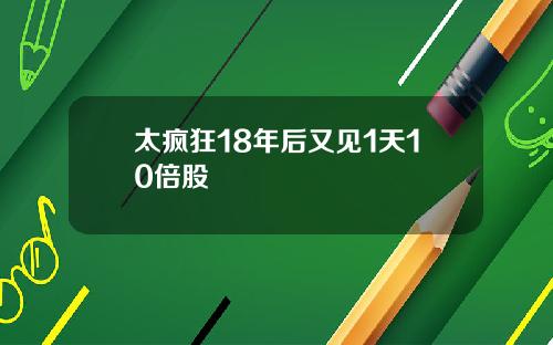 太疯狂18年后又见1天10倍股