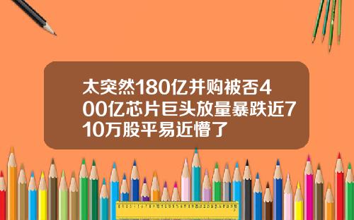 太突然180亿并购被否400亿芯片巨头放量暴跌近710万股平易近懵了