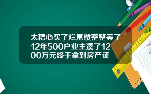 太糟心买了烂尾楼整整等了12年500户业主凑了1200万元终于拿到房产证