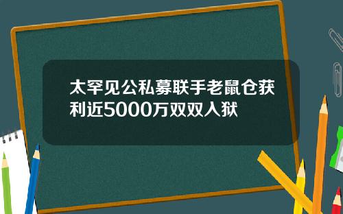 太罕见公私募联手老鼠仓获利近5000万双双入狱