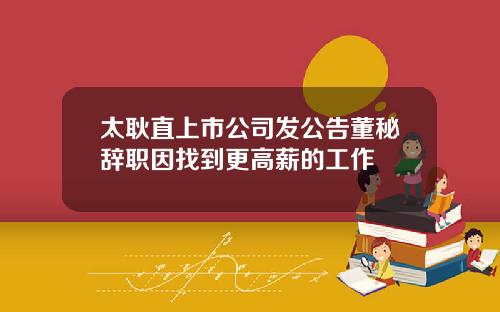 太耿直上市公司发公告董秘辞职因找到更高薪的工作