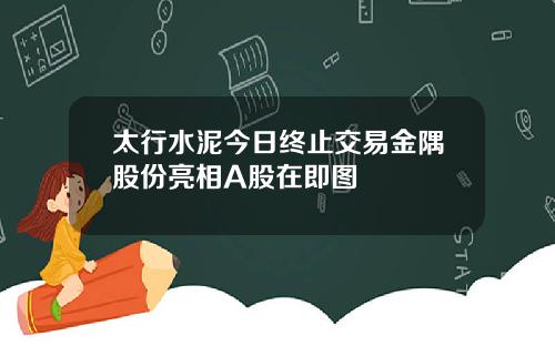 太行水泥今日终止交易金隅股份亮相A股在即图