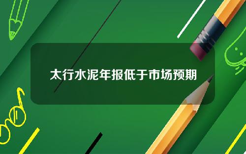太行水泥年报低于市场预期