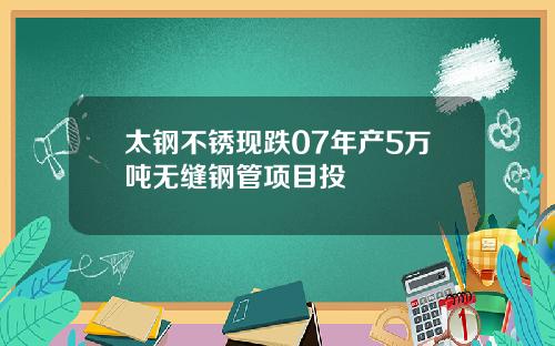太钢不锈现跌07年产5万吨无缝钢管项目投產