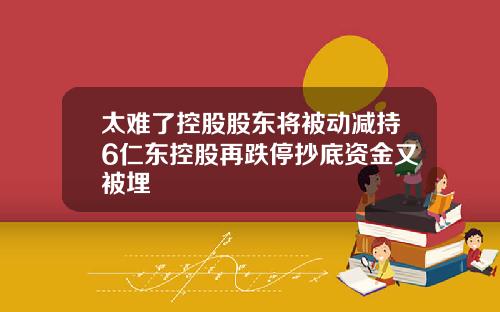 太难了控股股东将被动减持6仁东控股再跌停抄底资金又被埋