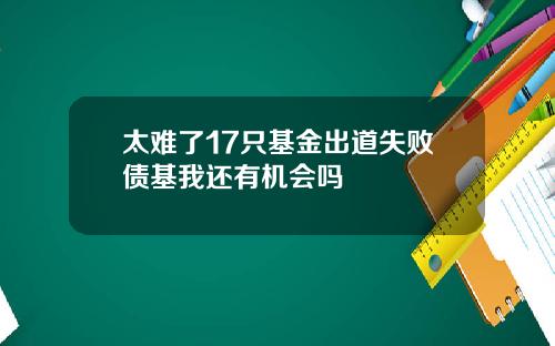太难了17只基金出道失败债基我还有机会吗