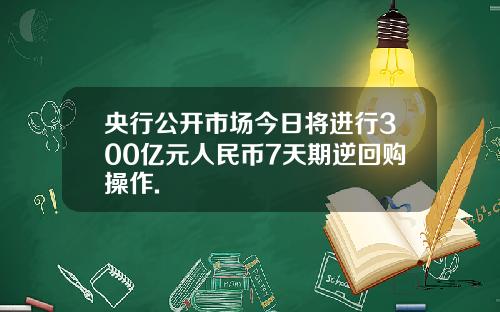 央行公开市场今日将进行300亿元人民币7天期逆回购操作.