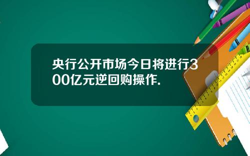 央行公开市场今日将进行300亿元逆回购操作.