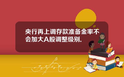 央行再上调存款准备金率不会加大A股调整级别.
