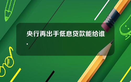 央行再出手低息贷款能给谁.