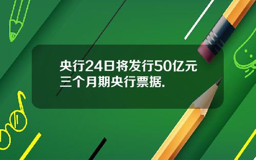 央行24日将发行50亿元三个月期央行票据.